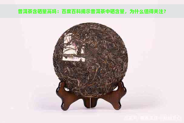 普洱茶含硒量高吗：百度百科揭示普洱茶中硒含量，为什么值得关注？