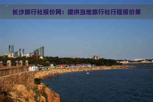 长沙旅行社报价网：提供当地旅行社行程报价单