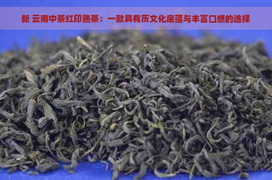 新 云南中茶红印熟茶：一款具有历文化底蕴与丰富口感的选择