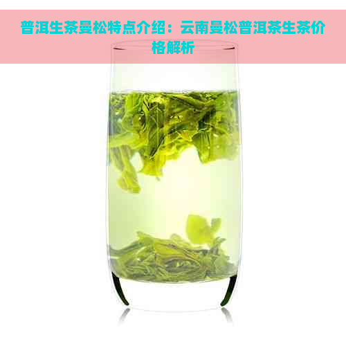 普洱生茶曼松特点介绍：云南曼松普洱茶生茶价格解析