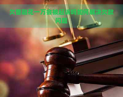 欠普融花一万会被起诉吗如何解决欠款问题