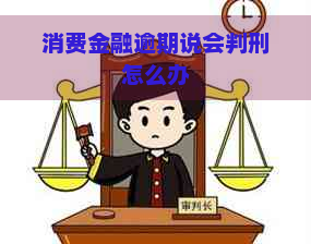 消费金融逾期说会判刑怎么办