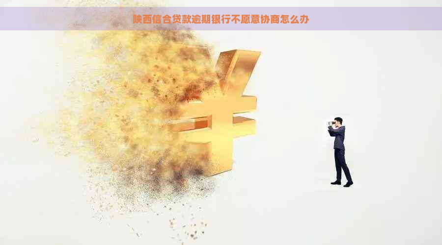 陕西信合贷款逾期银行不愿意协商怎么办