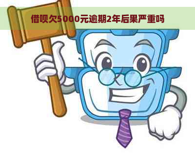 借呗欠5000元逾期2年后果严重吗