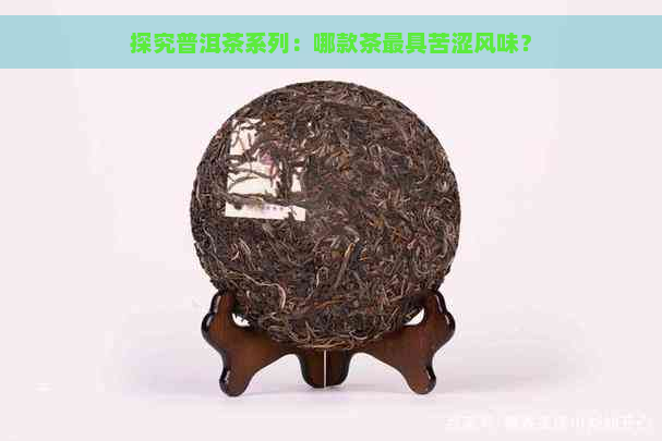 探究普洱茶系列：哪款茶更具苦涩风味？