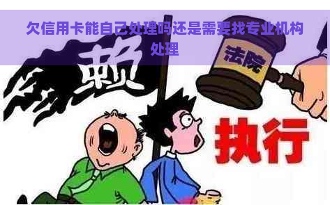 欠信用卡能自己处理吗还是需要找专业机构处理