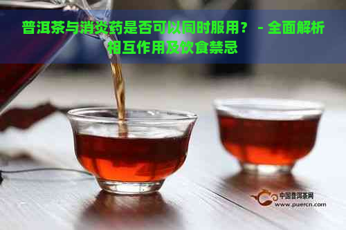 普洱茶与消炎药是否可以同时服用？ - 全面解析相互作用及饮食禁忌