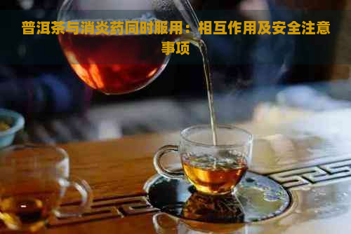 普洱茶与消炎药同时服用：相互作用及安全注意事项