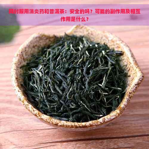 同时服用消炎药和普洱茶：安全的吗？可能的副作用及相互作用是什么？