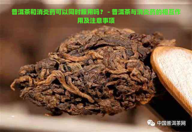 普洱茶和消炎药可以同时服用吗？ - 普洱茶与消炎药的相互作用及注意事项