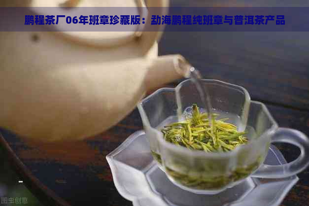 鹏程茶厂06年班章珍藏版：勐海鹏程纯班章与普洱茶产品