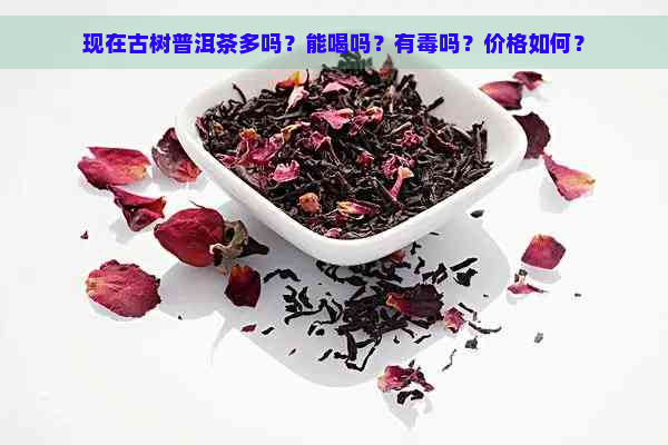 现在古树普洱茶多吗？能喝吗？有吗？价格如何？