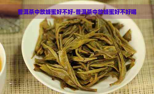 普洱茶中放蜂蜜好不好-普洱茶中放蜂蜜好不好喝