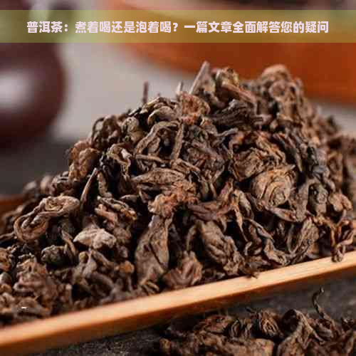 普洱茶：煮着喝还是泡着喝？一篇文章全面解答您的疑问