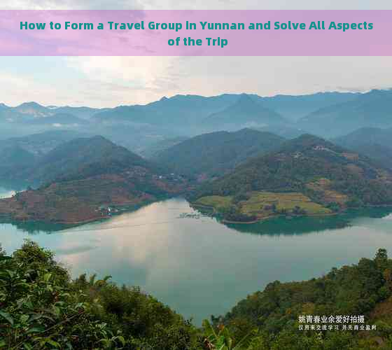 How to Form a Travel Group in Yunnan and Solve All Aspects of the Trip