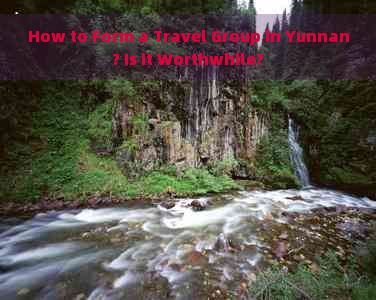 How to Form a Travel Group in Yunnan? Is it Worthwhile?