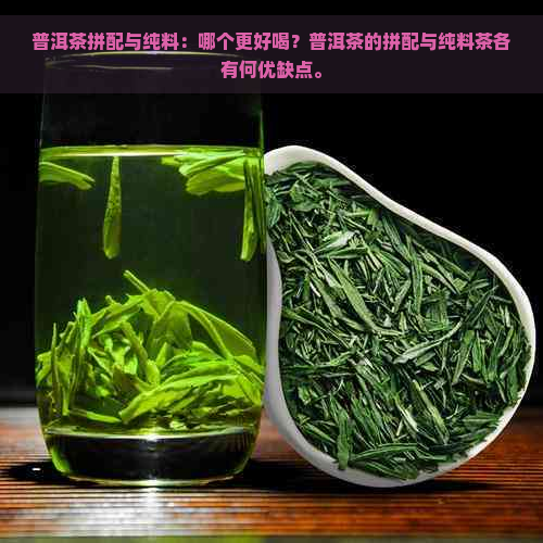 普洱茶拼配与纯料：哪个更好喝？普洱茶的拼配与纯料茶各有何优缺点。