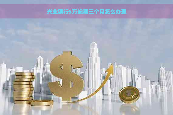 兴业银行5万逾期三个月怎么办理