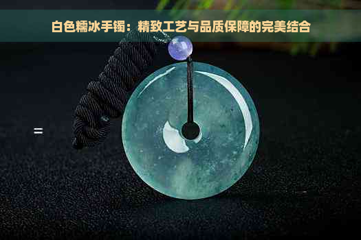 白色糯冰手镯：精致工艺与品质保障的完美结合