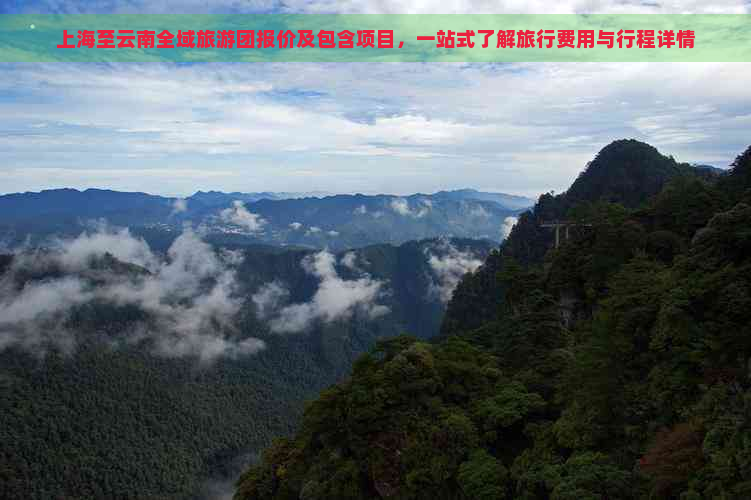 上海至云南全域旅游团报价及包含项目，一站式了解旅行费用与行程详情