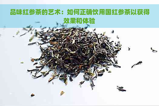 品味红参茶的艺术：如何正确饮用国红参茶以获得效果和体验