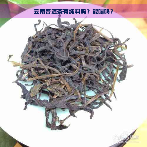 云南普洱茶有纯料吗？能喝吗？