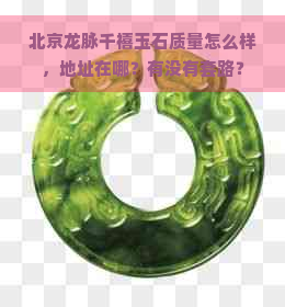 北京龙脉千禧玉石质量怎么样，地址在哪？有没有套路？