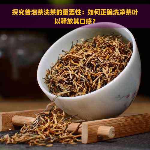 探究普洱茶洗茶的重要性：如何正确洗净茶叶以释放其口感？