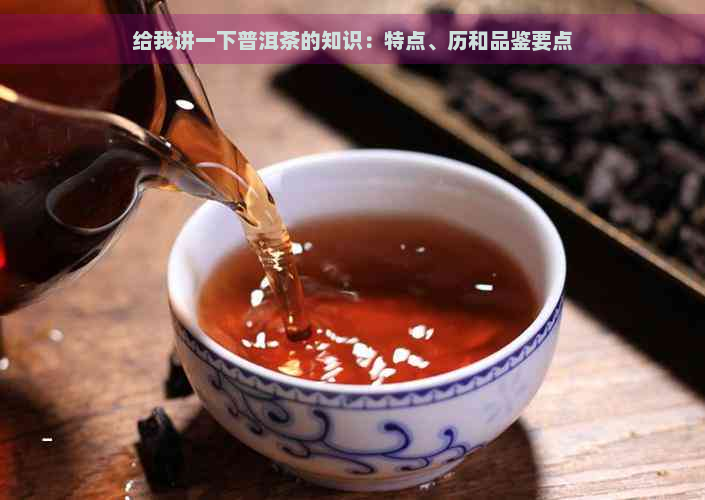 给我讲一下普洱茶的知识：特点、历和品鉴要点