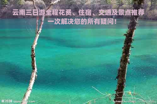 云南三日游全程花费、住宿、交通及景点推荐，一次解决您的所有疑问！