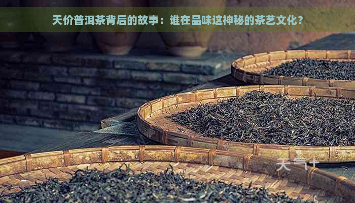 天价普洱茶背后的故事：谁在品味这神秘的茶艺文化？