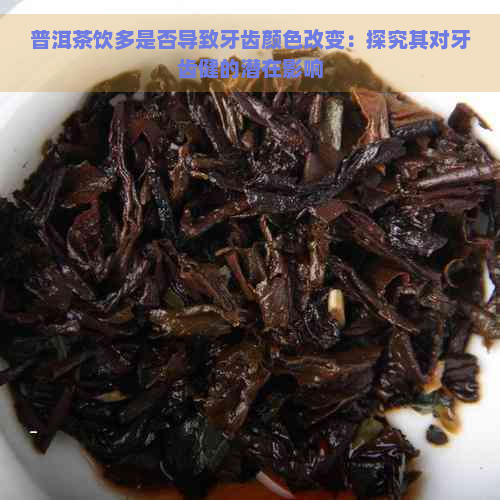 普洱茶饮多是否导致牙齿颜色改变：探究其对牙齿健的潜在影响