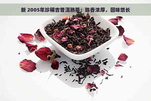 新 2005年珍稀吉普洱熟茶：陈香浓厚，回味悠长