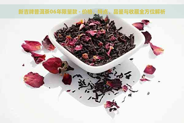 新吉牌普洱茶06年限量款 - 价格、特点、品鉴与收藏全方位解析