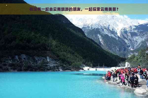 有没有一起去云南旅游的朋友，一起探索云南美景？