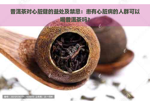 普洱茶对心脏健的益处及禁忌：患有心脏病的人群可以喝普洱茶吗？