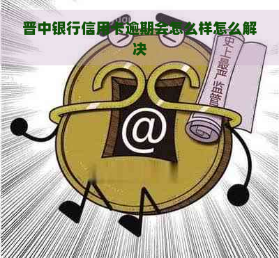 晋中银行信用卡逾期会怎么样怎么解决