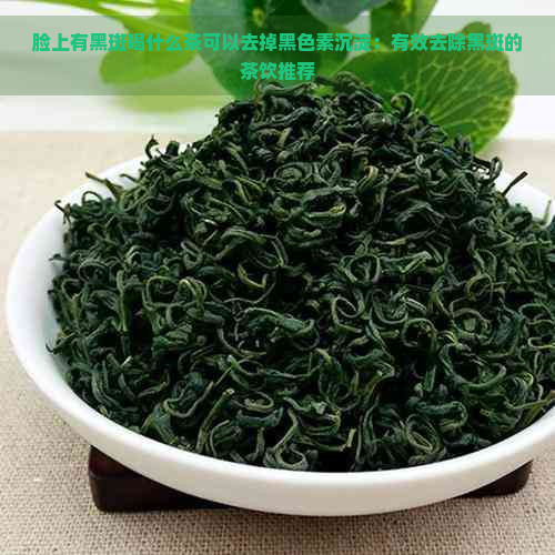 脸上有黑斑喝什么茶可以去掉黑色素沉淀：有效去除黑斑的茶饮推荐