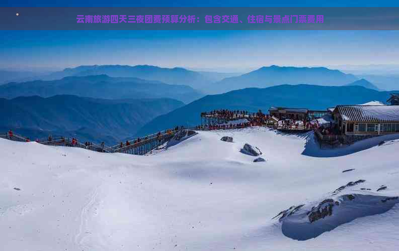 云南旅游四天三夜团费预算分析：包含交通、住宿与景点门票费用