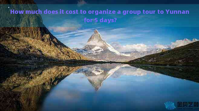 How much does it cost to organize a group tour to Yunnan for 5 days?