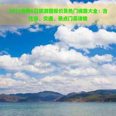 2023海南6日旅游团报价及热门线路大全：含住宿、交通、景点门票详情