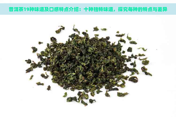 普洱茶19种味道及口感特点介绍：十种独特味道，探究每种的特点与差异