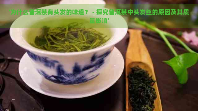 '为什么普洱茶有头发的味道？ - 探究普洱茶中头发丝的原因及其质量影响'