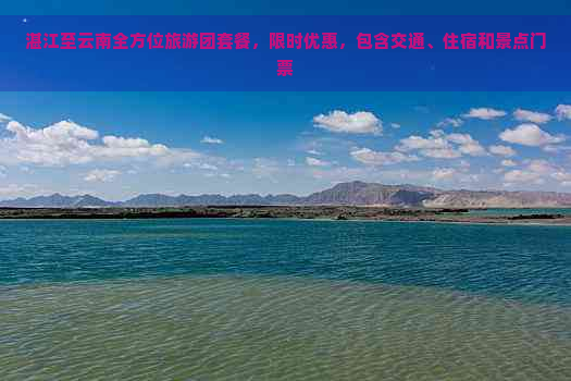 湛江至云南全方位旅游团套餐，限时优惠，包含交通、住宿和景点门票