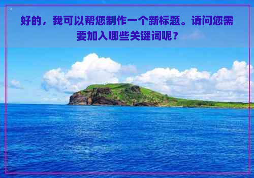 好的，我可以帮您制作一个新标题。请问您需要加入哪些关键词呢？