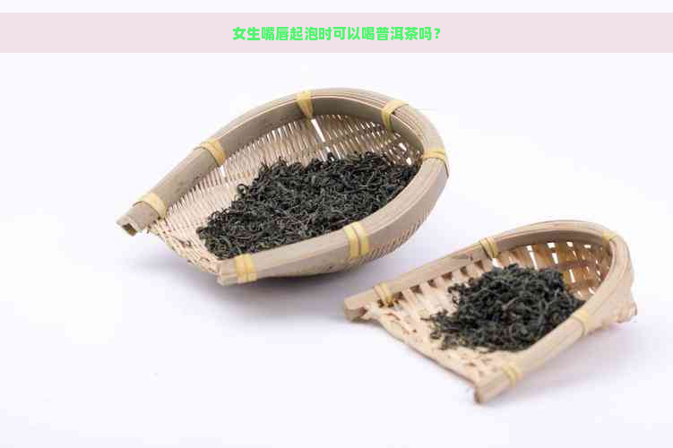 女生嘴唇起泡时可以喝普洱茶吗？