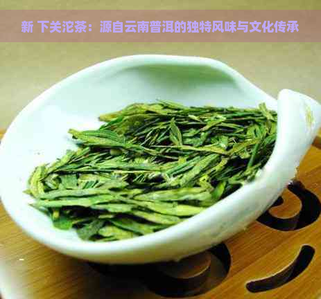 新 下关沱茶：源自云南普洱的独特风味与文化传承