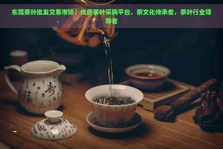 东莞茶叶批发交易市场：优质茶叶采购平台，茶文化传承者，茶叶行业领导者