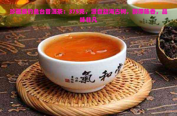 珍藏版钓鱼台普洱茶：375克，源自勐海古树，醇厚陈香，品味非凡