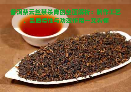 普洱茶云丝茶杀青的全面解析：制作工艺、品质特性与功效作用一文看懂